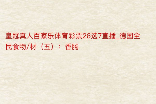 皇冠真人百家乐体育彩票26选7直播_德国全民食物/材（五）：香肠
