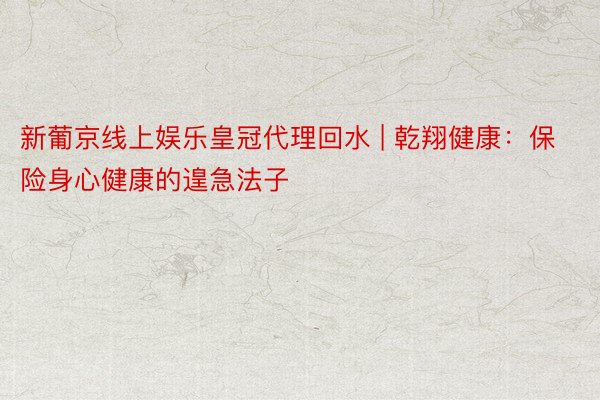 新葡京线上娱乐皇冠代理回水 | 乾翔健康：保险身心健康的遑急法子