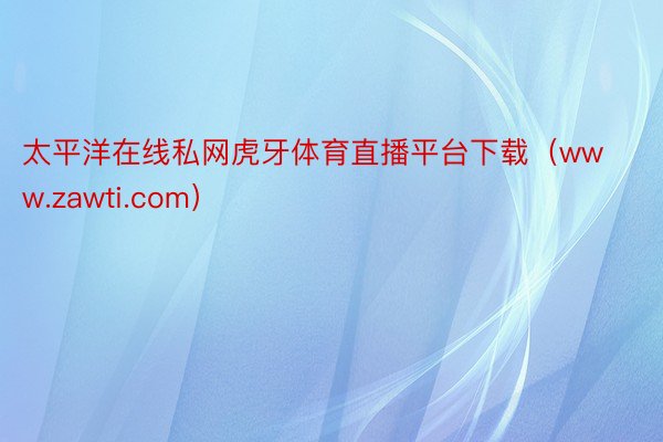 太平洋在线私网虎牙体育直播平台下载(www.zawti.com)