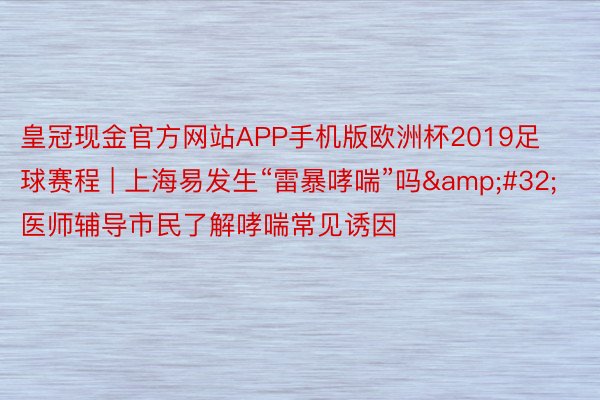 皇冠现金官方网站APP手机版欧洲杯2019足球赛程 | 上海易发生“雷暴哮喘”吗&#32;医师辅导市民了解哮喘常见诱因