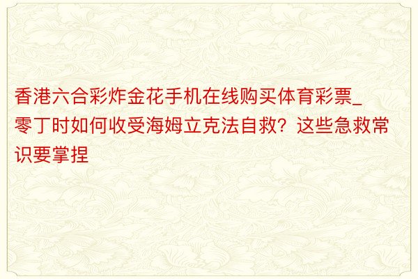 香港六合彩炸金花手机在线购买体育彩票_零丁时如何收受海姆立克法自救？这些急救常识要掌捏