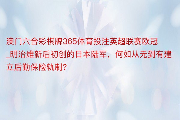 澳门六合彩棋牌365体育投注英超联赛欧冠_明治维新后初创的日本陆军，何如从无到有建立后勤保险轨制？