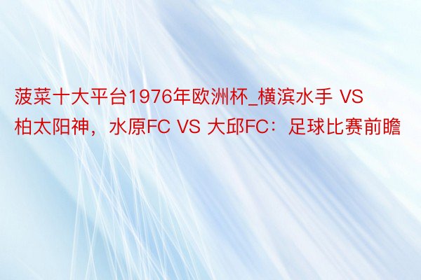 菠菜十大平台1976年欧洲杯_横滨水手 VS 柏太阳神，水原FC VS 大邱FC：足球比赛前瞻