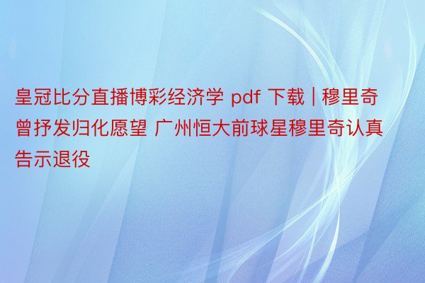 皇冠比分直播博彩经济学 pdf 下载 | 穆里奇曾抒发归化愿望 广州恒大前球星穆里奇认真告示退役