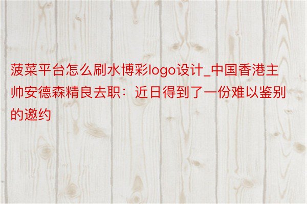 菠菜平台怎么刷水博彩logo设计_中国香港主帅安德森精良去职：近日得到了一份难以鉴别的邀约