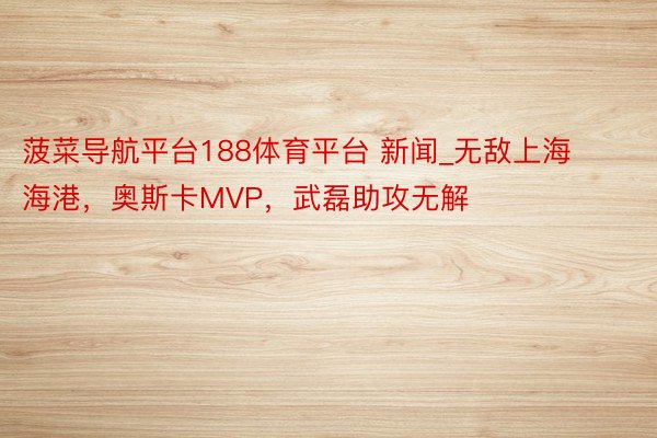 菠菜导航平台188体育平台 新闻_无敌上海海港，奥斯卡MVP，武磊助攻无解
