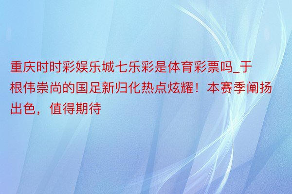 重庆时时彩娱乐城七乐彩是体育彩票吗_于根伟崇尚的国足新归化热点炫耀！本赛季阐扬出色，值得期待