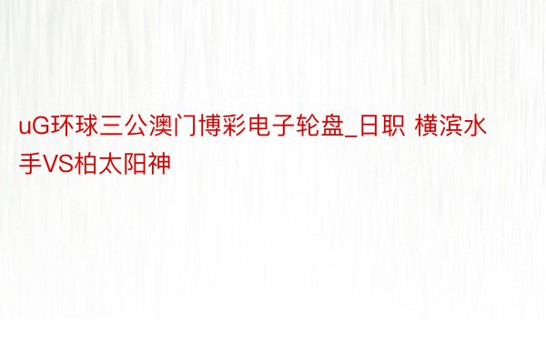 uG环球三公澳门博彩电子轮盘_日职 横滨水手VS柏太阳神