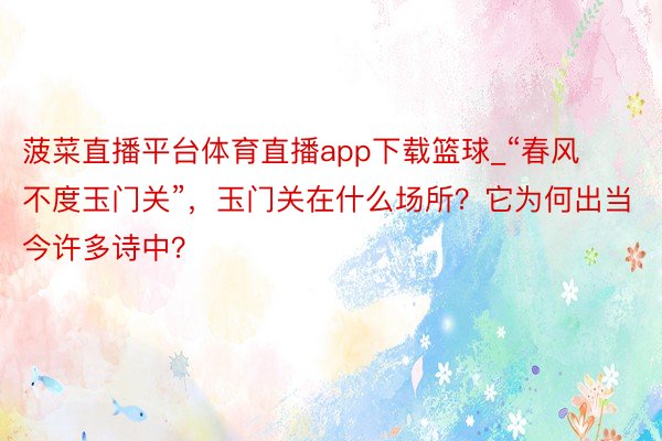 菠菜直播平台体育直播app下载篮球_“春风不度玉门关”，玉门关在什么场所？它为何出当今许多诗中？