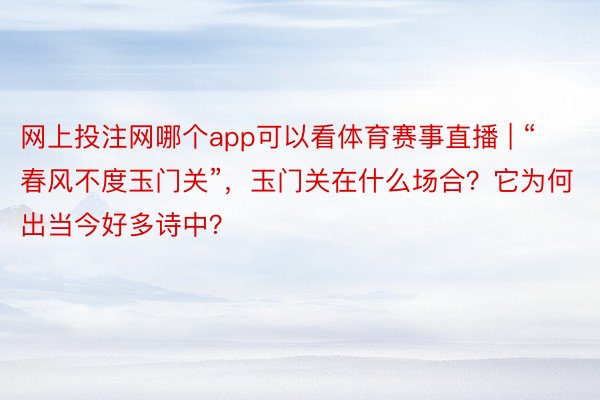 网上投注网哪个app可以看体育赛事直播 | “春风不度玉门关”，玉门关在什么场合？它为何出当今好多诗中？