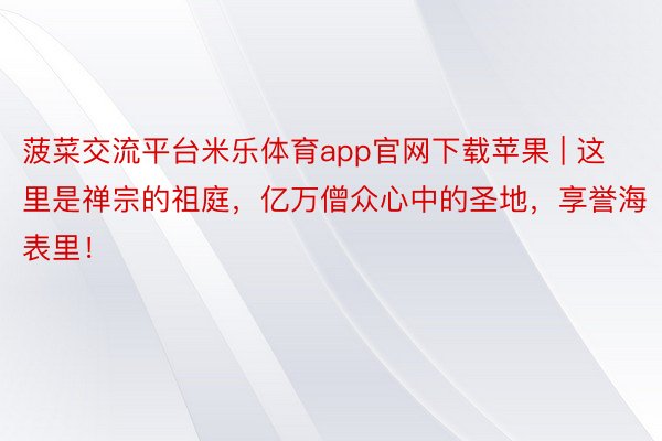 菠菜交流平台米乐体育app官网下载苹果 | 这里是禅宗的祖庭，亿万僧众心中的圣地，享誉海表里！