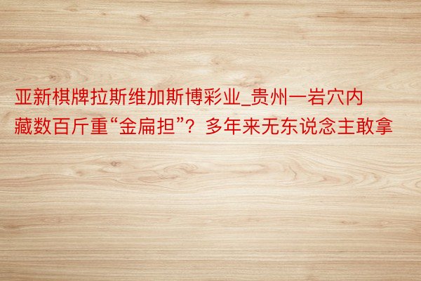 亚新棋牌拉斯维加斯博彩业_贵州一岩穴内藏数百斤重“金扁担”？多年来无东说念主敢拿