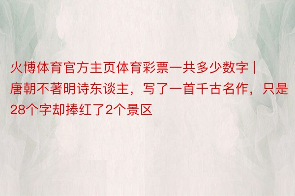 火博体育官方主页体育彩票一共多少数字 | 唐朝不著明诗东谈主，写了一首千古名作，只是28个字却捧红了2个景区