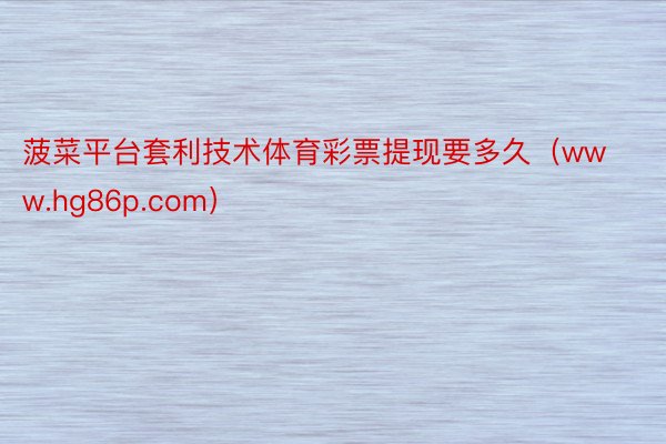 菠菜平台套利技术体育彩票提现要多久(www.hg86p.com)