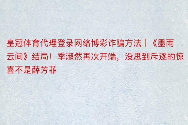 皇冠体育代理登录网络博彩诈骗方法 | 《墨雨云间》结局！季淑然再次开端，没思到斥逐的惊喜不是薛芳菲