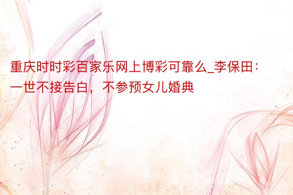 重庆时时彩百家乐网上博彩可靠么_李保田：一世不接告白，不参预女儿婚典