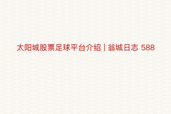 太阳城股票足球平台介绍 | 翁城日志 588