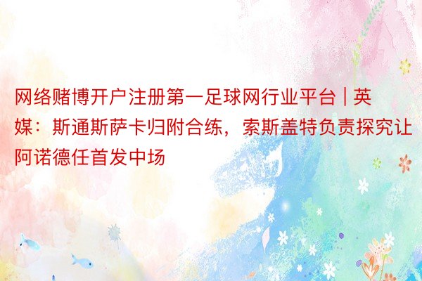 网络赌博开户注册第一足球网行业平台 | 英媒：斯通斯萨卡归附合练，索斯盖特负责探究让阿诺德任首发中场