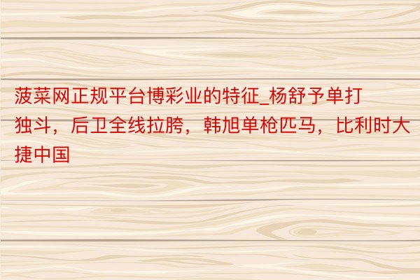 菠菜网正规平台博彩业的特征_杨舒予单打独斗，后卫全线拉胯，韩旭单枪匹马，比利时大捷中国