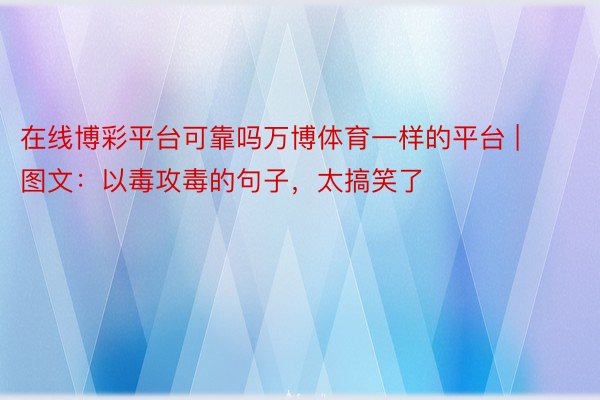 在线博彩平台可靠吗万博体育一样的平台 | 图文：以毒攻毒的句子，太搞笑了
