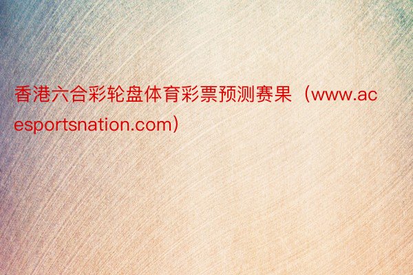 香港六合彩轮盘体育彩票预测赛果（www.acesportsnation.com）