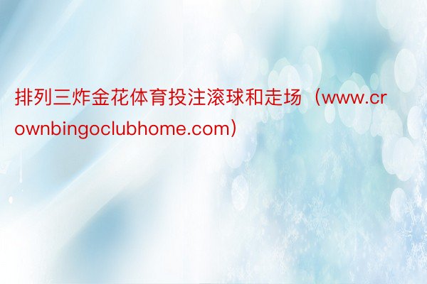 排列三炸金花体育投注滚球和走场（www.crownbingoclubhome.com）