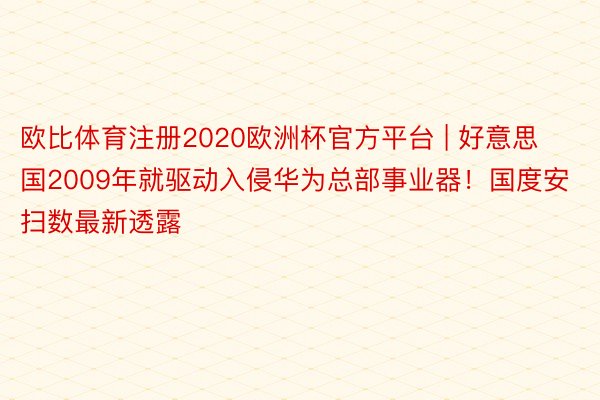 欧比体育注册2020欧洲杯官方平台 | 好意思国2009年就驱动入侵华为总部事业器！国度安扫数最新透露