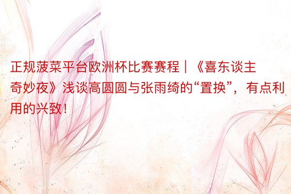 正规菠菜平台欧洲杯比赛赛程 | 《喜东谈主奇妙夜》浅谈高圆圆与张雨绮的“置换”，有点利用的兴致！