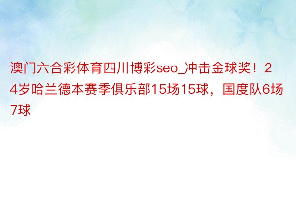 澳门六合彩体育四川博彩seo_冲击金球奖！24岁哈兰德本赛季俱乐部15场15球，国度队6场7球