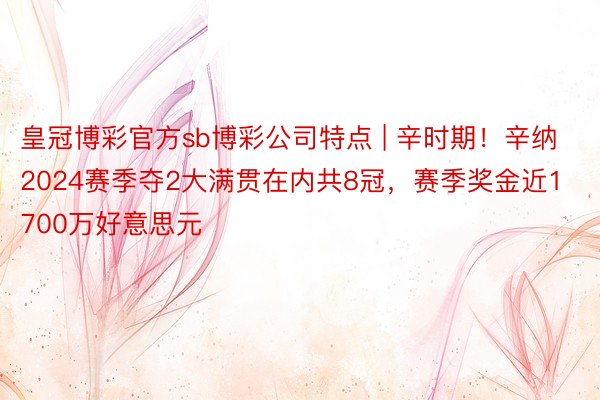 皇冠博彩官方sb博彩公司特点 | 辛时期！辛纳2024赛季夺2大满贯在内共8冠，赛季奖金近1700万好意思元
