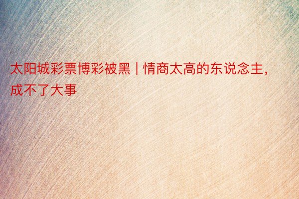 太阳城彩票博彩被黑 | 情商太高的东说念主，成不了大事