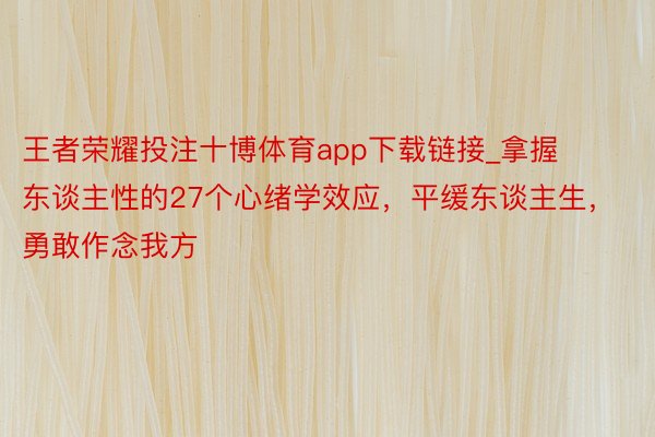 王者荣耀投注十博体育app下载链接_拿握东谈主性的27个心绪学效应,平缓东谈主生,勇敢作念我方