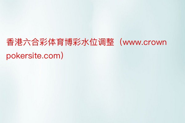 香港六合彩体育博彩水位调整（www.crownpokersite.com）