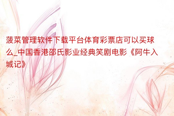 菠菜管理软件下载平台体育彩票店可以买球么_中国香港邵氏影业经典笑剧电影《阿牛入城记》