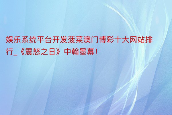 娱乐系统平台开发菠菜澳门博彩十大网站排行_《震怒之日》中翰墨幕!