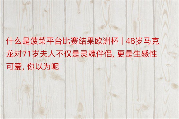 什么是菠菜平台比赛结果欧洲杯 | 48岁马克龙对71岁夫人不仅是灵魂伴侣, 更是生感性可爱, 你以为呢