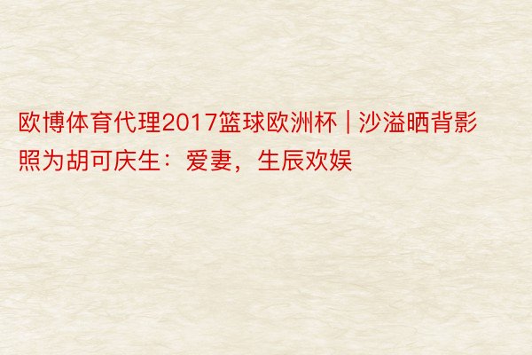 欧博体育代理2017篮球欧洲杯 | 沙溢晒背影照为胡可庆生:爱妻,生辰欢娱