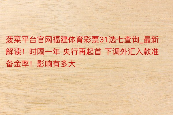 菠菜平台官网福建体育彩票31选七查询_最新解读！时隔一年 央行再起首 下调外汇入款准备金率！影响有多大
