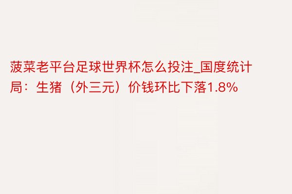 菠菜老平台足球世界杯怎么投注_国度统计局:生猪(外三元)价钱环比下落1.8%