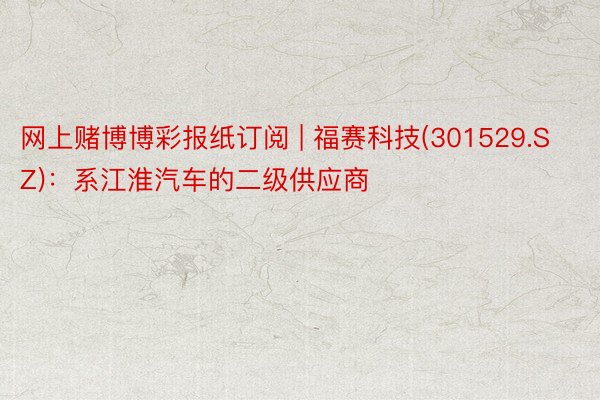 网上赌博博彩报纸订阅 | 福赛科技(301529.SZ)：系江淮汽车的二级供应商