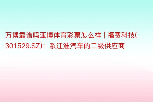 万博靠谱吗亚博体育彩票怎么样 | 福赛科技(301529.SZ)：系江淮汽车的二级供应商