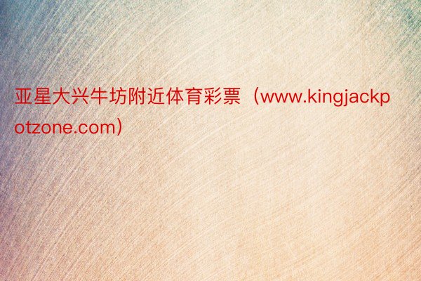 亚星大兴牛坊附近体育彩票（www.kingjackpotzone.com）