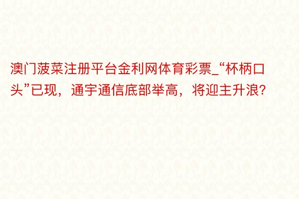 澳门菠菜注册平台金利网体育彩票_“杯柄口头”已现，通宇通信底部举高，将迎主升浪？