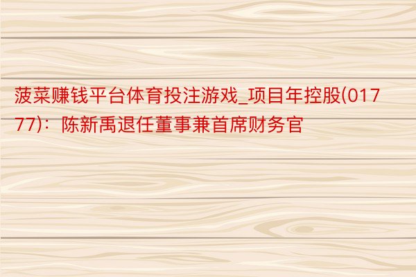 菠菜赚钱平台体育投注游戏_项目年控股(01777)：陈新禹退任董事兼首席财务官