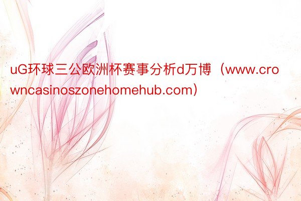 uG环球三公欧洲杯赛事分析d万博（www.crowncasinoszonehomehub.com）