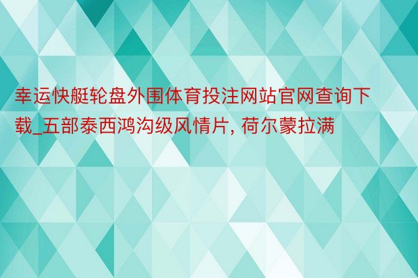 幸运快艇轮盘外围体育投注网站官网查询下载_五部泰西鸿沟级风情片, 荷尔蒙拉满