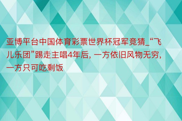 亚博平台中国体育彩票世界杯冠军竞猜_“飞儿乐团”踢走主唱4年后, 一方依旧风物无穷, 一方只可吃剩饭
