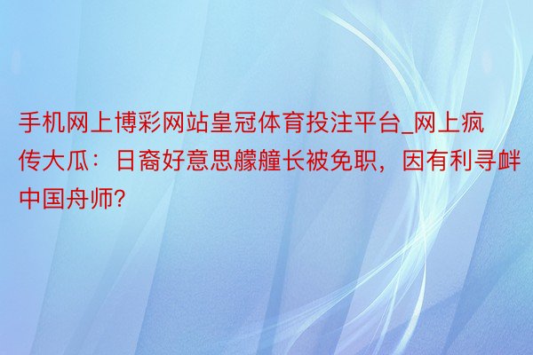 手机网上博彩网站皇冠体育投注平台_网上疯传大瓜：日裔好意思艨艟长被免职，因有利寻衅中国舟师？