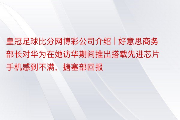 皇冠足球比分网博彩公司介绍 | 好意思商务部长对华为在她访华期间推出搭载先进芯片手机感到不满，搪塞部回报