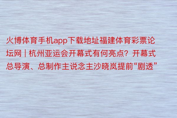 火博体育手机app下载地址福建体育彩票论坛网 | 杭州亚运会开幕式有何亮点？开幕式总导演、总制作主说念主沙晓岚提前“剧透”
